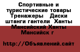 Спортивные и туристические товары Тренажеры - Диски,штанги,гантели. Ханты-Мансийский,Ханты-Мансийск г.